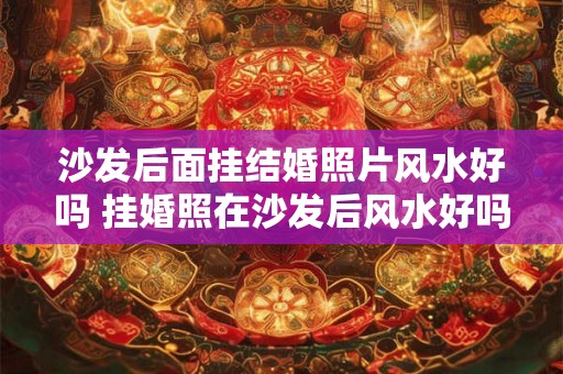 沙发后面挂结婚照片风水好吗 挂婚照在沙发后风水好吗