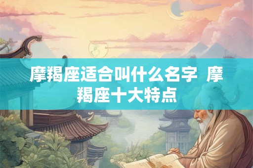 摩羯座适合叫什么名字 摩羯座十大特点 摩羯座适合叫什么名字 摩羯座十大特点