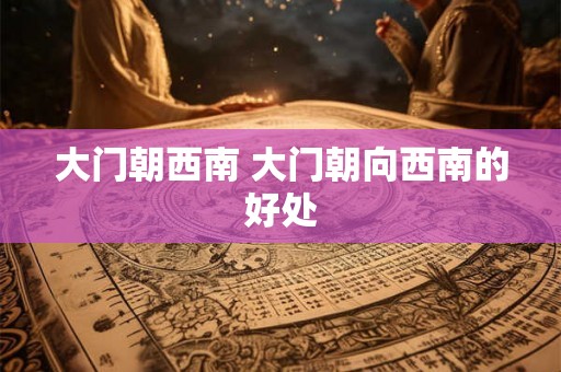 大门朝西南 大门朝向西南的好处