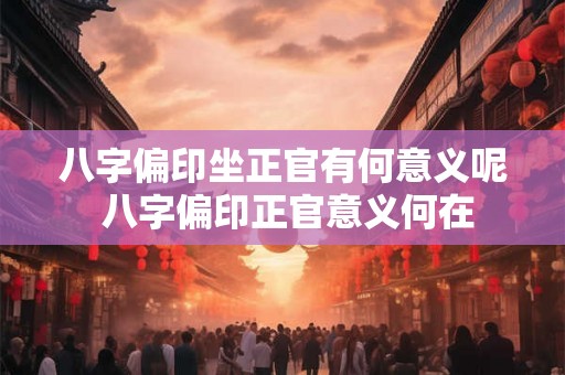 八字偏印坐正官有何意义呢 八字偏印正官意义何在