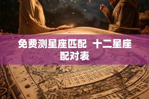 免费测星座匹配  十二星座配对表
