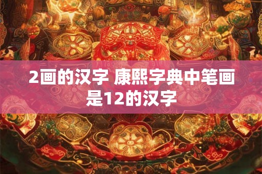 2画的汉字 康熙字典中笔画是12的汉字 2画的汉字 康熙字典中笔画是12的汉字
