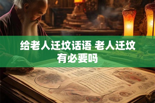 给老人迁坟话语 老人迁坟有必要吗 给老人迁坟话语 老人迁坟有必要吗