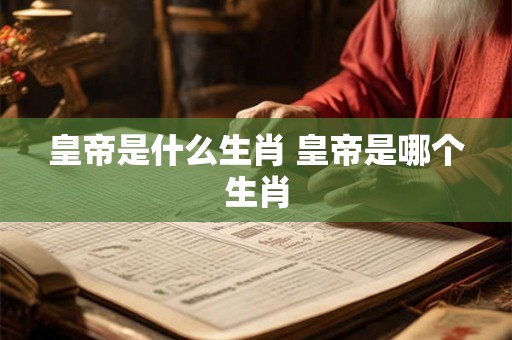 皇帝是什么生肖 皇帝是哪个生肖
