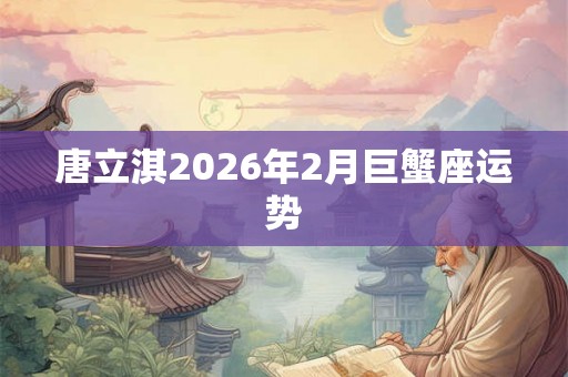 唐立淇2026年2月巨蟹座运势 唐立淇2026年2月巨蟹座运势