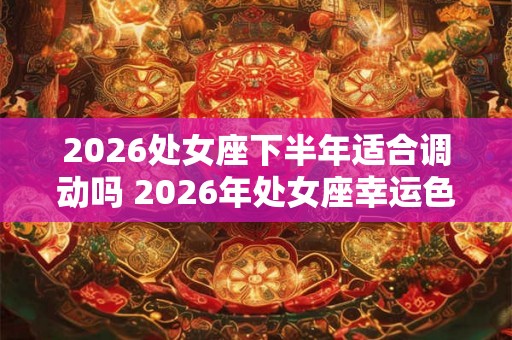 2026处女座下半年适合调动吗 2026年处女座幸运色 2026处女座下半年适合调动吗 2026年处女座幸运色