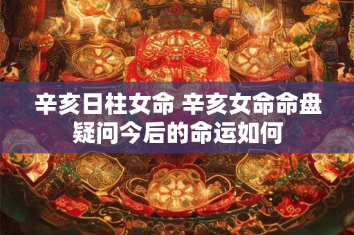 辛亥日柱女命 辛亥女命命盘疑问今后的命运如何