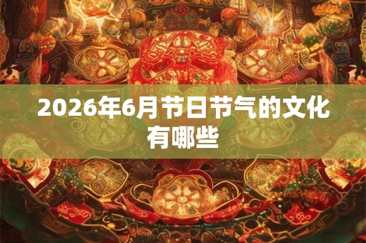 2026年6月节日节气的文化有哪些 2026年6月节日节气的文化有哪些