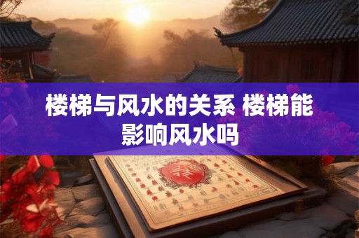 楼梯与风水的关系 楼梯能影响风水吗