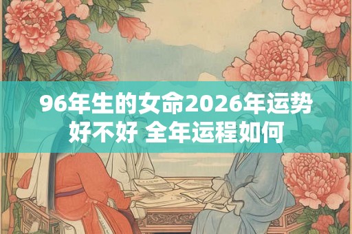 96年生的女命2026年运势好不好 全年运程如何