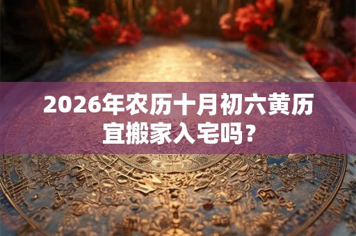2026年农历十月初六黄历宜搬家入宅吗? 2026年农历十月初六黄历宜搬家入宅吗?