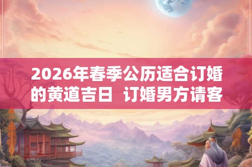 2026年春季公历适合订婚的黄道吉日  订婚男方请客还是女方