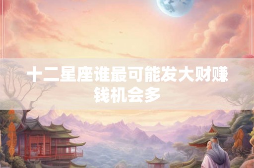 十二星座谁最可能发大财赚钱机会多