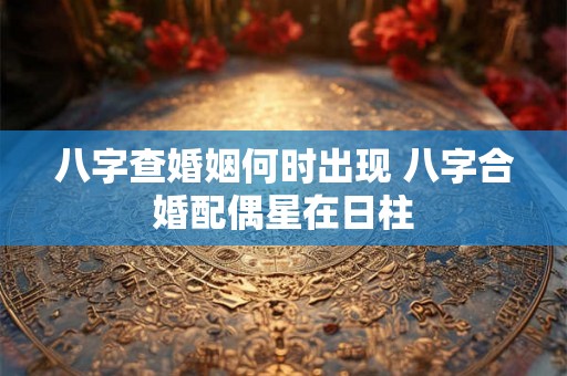 八字查婚姻何时出现 八字合婚配偶星在日柱