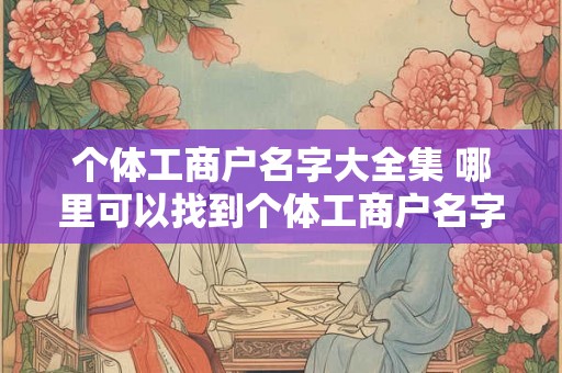 个体工商户名字大全集 哪里可以找到个体工商户名字大全集
