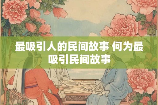 最吸引人的民间故事 何为最吸引民间故事