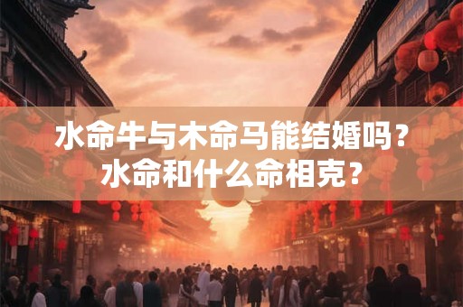 水命牛与木命马能结婚吗？水命和什么命相克？