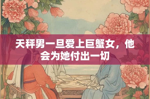 天秤男一旦爱上巨蟹女，他会为她付出一切