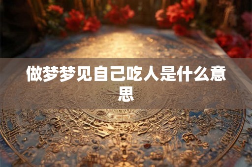 做梦梦见自己吃人是什么意思
