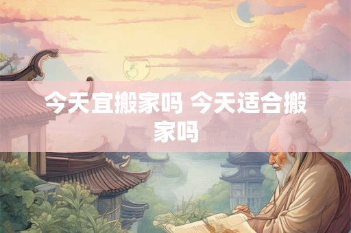 今天宜搬家吗 今天适合搬家吗