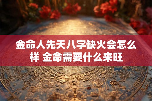 金命人先天八字缺火会怎么样 金命需要什么来旺