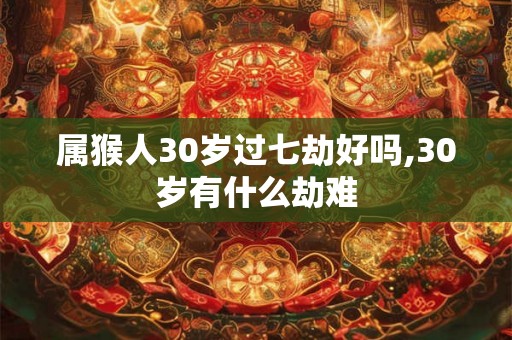 属猴人30岁过七劫好吗,30岁有什么劫难