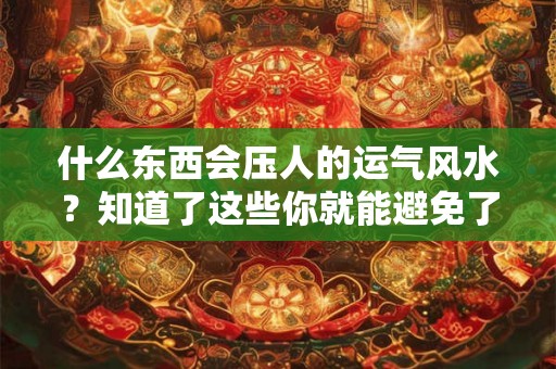 什么东西会压人的运气风水？知道了这些你就能避免了