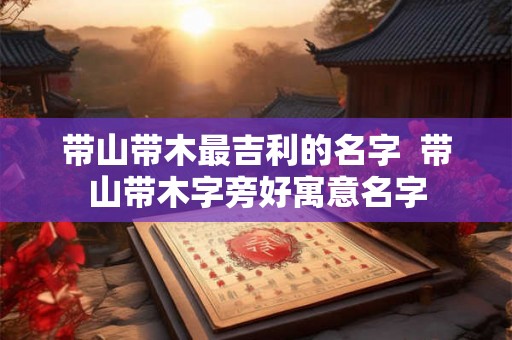 带山带木最吉利的名字  带山带木字旁好寓意名字