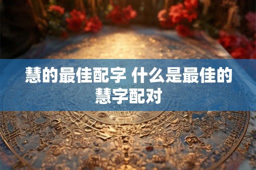 慧的最佳配字 什么是最佳的慧字配对