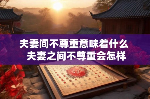 夫妻间不尊重意味着什么  夫妻之间不尊重会怎样