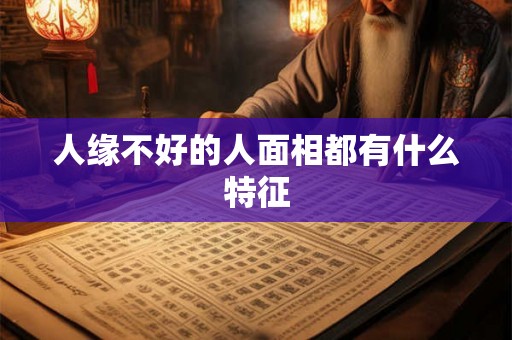 人缘不好的人面相都有什么特征 人缘不好的人面相都有什么特征