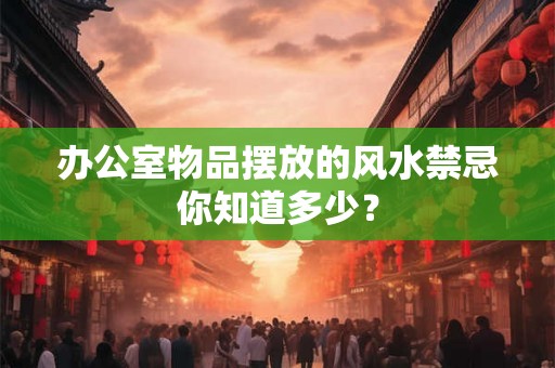 办公室物品摆放的风水禁忌你知道多少？