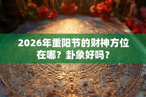 2026年重阳节的财神方位在哪?卦象好吗? 2026年重阳节的财神方位在哪?卦象好吗?