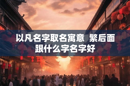 以凡名字取名寓意  繁后面跟什么字名字好