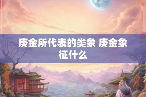 庚金所代表的类象 庚金象征什么