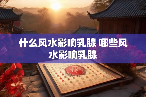 什么风水影响乳腺 哪些风水影响乳腺
