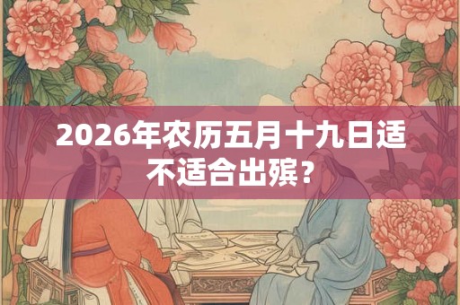 2026年农历五月十九日适不适合出殡？
