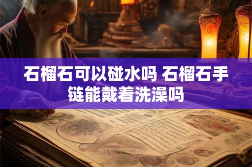 石榴石可以碰水吗 石榴石手链能戴着洗澡吗 石榴石可以碰水吗 石榴石手链能戴着洗澡吗