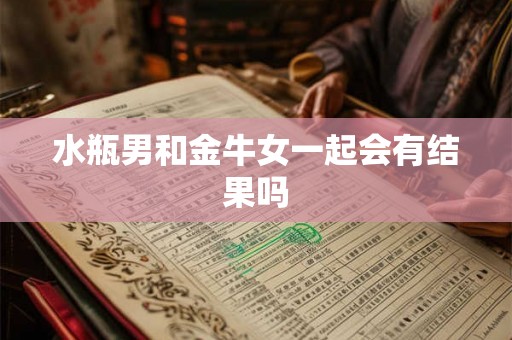 水瓶男和金牛女一起会有结果吗 水瓶男和金牛女一起会有结果吗