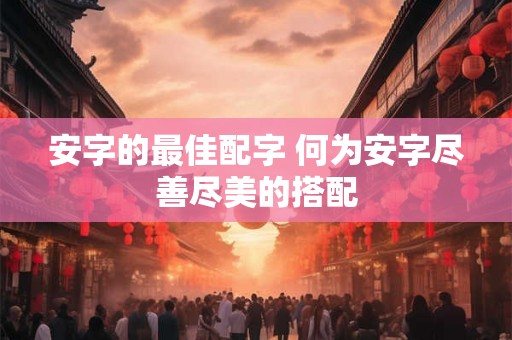 安字的最佳配字 何为安字尽善尽美的搭配