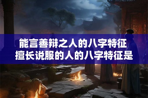 能言善辩之人的八字特征 擅长说服的人的八字特征是什么