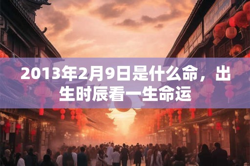 2013年2月9日是什么命，出生时辰看一生命运