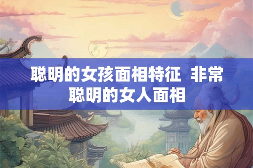 聪明的女孩面相特征  非常聪明的女人面相