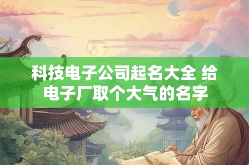 科技电子公司起名大全 给电子厂取个大气的名字