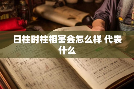 日柱时柱相害会怎么样 代表什么