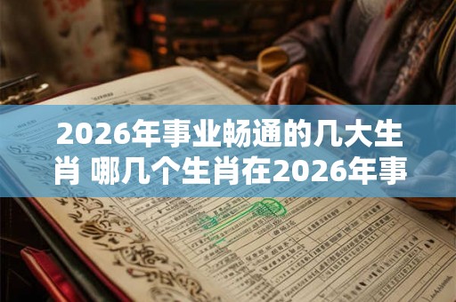 2026年事业畅通的几大生肖 哪几个生肖在2026年事业畅通 2026年事业畅通的几大生肖 哪几个生肖在2026年事业畅通
