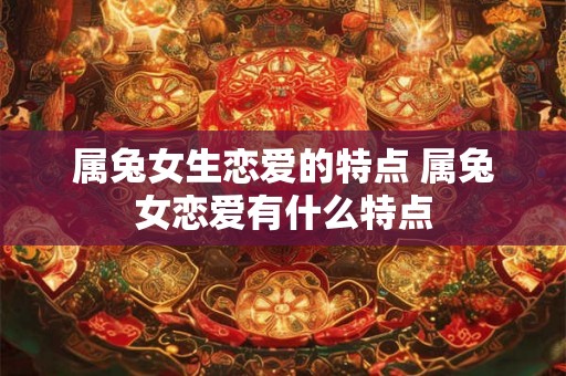 属兔女生恋爱的特点 属兔女恋爱有什么特点