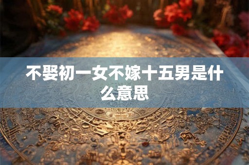 不娶初一女不嫁十五男是什么意思