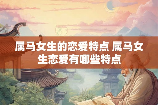 属马女生的恋爱特点 属马女生恋爱有哪些特点