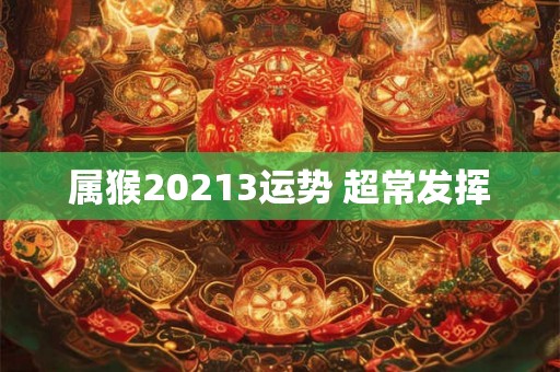 属猴20213运势 超常发挥 属猴20213运势 超常发挥